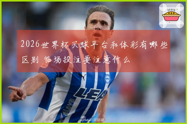 2026世界杯买球平台和体彩有哪些区别 临场投注要注意什么