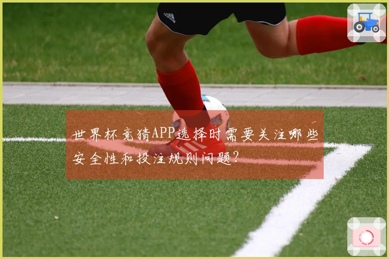 世界杯竞猜APP选择时需要关注哪些安全性和投注规则问题？