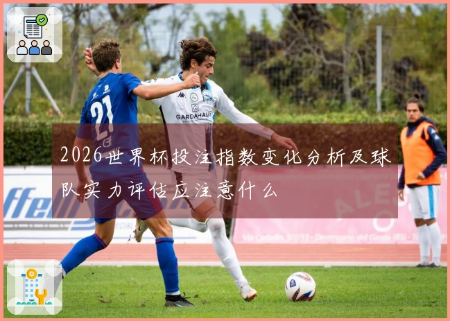 2026世界杯投注指数变化分析及球队实力评估应注意什么