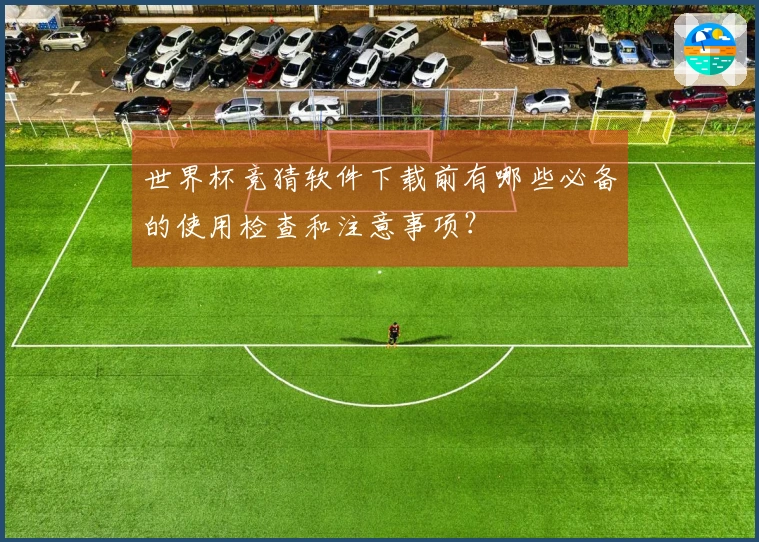 世界杯竞猜软件下载前有哪些必备的使用检查和注意事项？