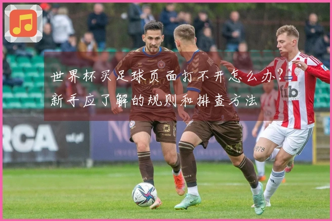 世界杯买足球页面打不开怎么办？新手应了解的规则和排查方法