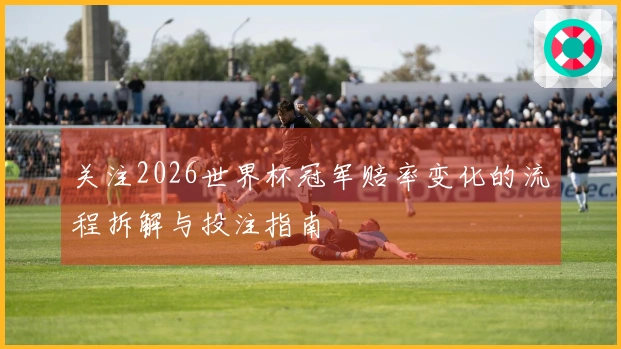 关注2026世界杯冠军赔率变化的流程拆解与投注指南