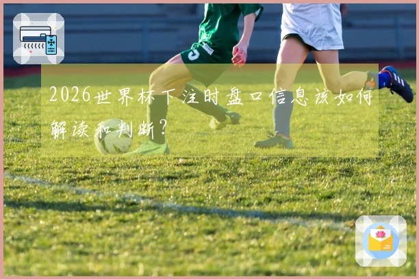 2026世界杯下注时盘口信息该如何解读和判断？