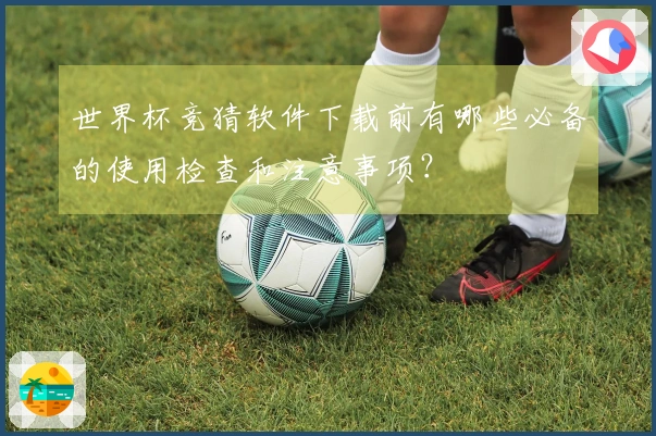 世界杯竞猜软件下载前有哪些必备的使用检查和注意事项？